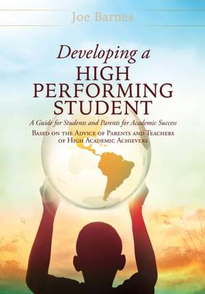 Developing A High Performing Student: A Guide for Students and Parents for Academic Success Based on the Advice of Parents and Teachers of High Academ de Joe Barnes