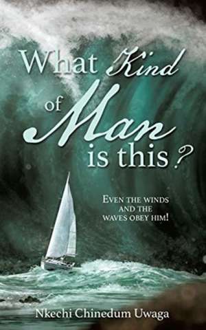 What Kind of Man is this?: Even the winds and the waves obey him! de Nkechi Chinedum Uwaga