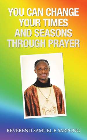 You Can Change Your Times and Seasons Through Prayer de Reverend Samuel F. Sarpong