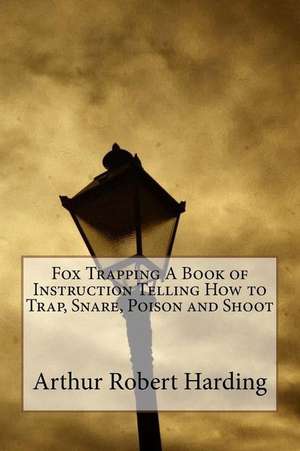 Fox Trapping a Book of Instruction Telling How to Trap, Snare, Poison and Shoot de Arthur Robert Harding