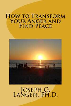 How to Transform Your Anger and Find Peace de Joseph G. Langen Ph. D.