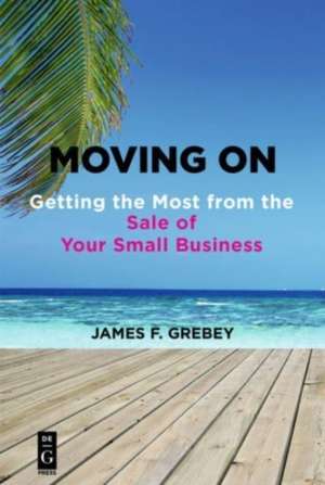 Moving on: Getting the Most from the Sale of Your Small Business de James F. Grebey