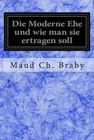 Die Moderne Ehe Und Wie Man Sie Ertragen Soll de Maud Ch Braby