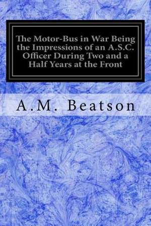 The Motor-Bus in War Being the Impressions of an A.S.C. Officer During Two and a Half Years at the Front de A. M. Beatson