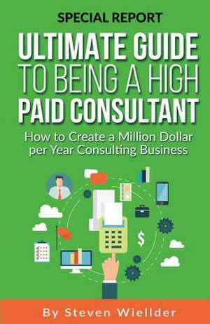 Ultimate Guide to Being a High Paid Consultant de Wiellder, Steven