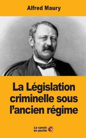 La Legislation Criminelle Sous L'Ancien Regime de Alfred Maury