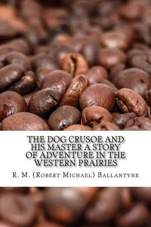 The Dog Crusoe and His Master a Story of Adventure in the Western Prairies de R. M. (Robert Michael) Ballantyne