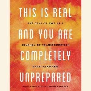 This Is Real and You Are Completely Unprepared: The Days of Awe as a Journey of Transformation de Alan Lew