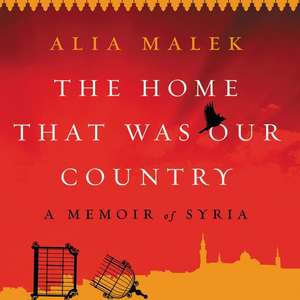 The Home That Was Our Country: A Memoir of Syria de Alia Malek