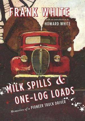 Milk Spills and One-Log Loads: Memories of a Pioneer Truck Driver de Frank White