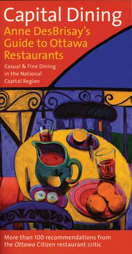 Capital Dining: Anne Desbrisay's Guide to Ottawa Restaurants de Anne Desbrisay