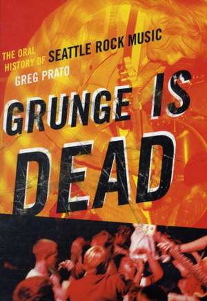 Grunge is Dead: The Oral History of Seattle Rock Music de Greg Prato