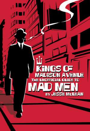 Kings of Madison Avenue: The Unofficial Guide to Mad Men de Jesse McLean