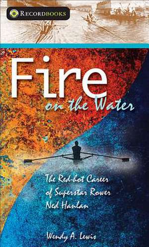 Fire on the Water: The Red-Hot Career of Superstar Rower Ned Hanlan de Wendy A. Lewis