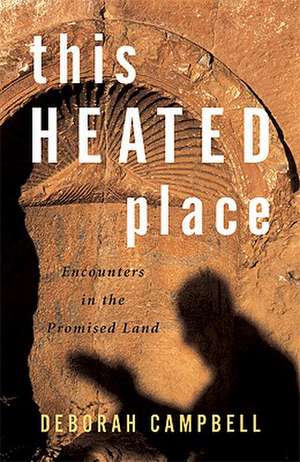 This Heated Place: Encounters in the Promised Land de Deborah Campbell