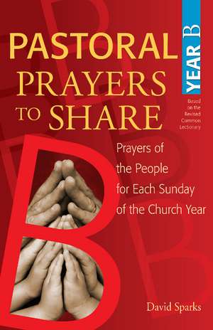 Pastoral Prayers to Share Year B: Prayers of the People for Each Sunday of the Church Year de David Sparks