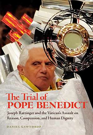 The Trial of Pope Benedict: Joseph Ratzinger and the Vatican's Assault on Reason, Compassion, and Human Dignity de Daniel Gawthrop