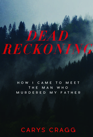 Dead Reckoning: How I Came to Meet the Man Who Murdered My Father de Carys Cragg