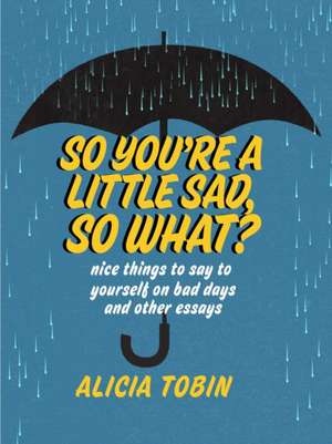 So You're a Little Sad, So What?: Nice Things to Say to Yourself on Bad Days and Other Essays de Alicia Tobin