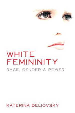 White Femininity: Race, Gender &amp; Power de Katerina Deliovsky