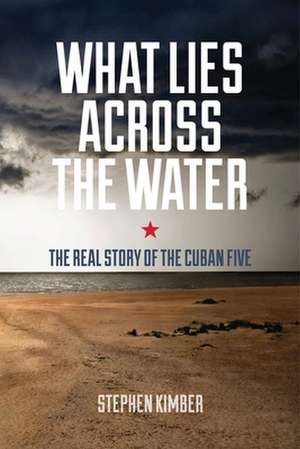 What Lies Across the Water – The Real Story of the Cuban Five de Stephen Kimber