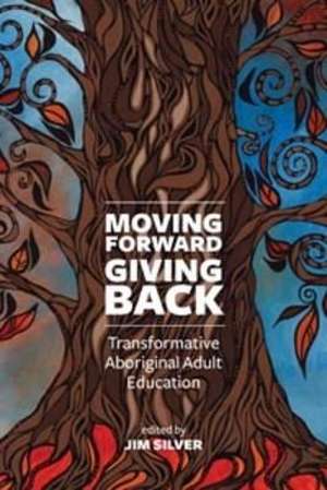 Moving Forward, Giving Back: Transformative Aboriginal Adult Education de Jim Silver