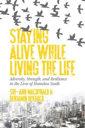 Staying Alive While Living the Life – Adversity, Strength, and Resilience in the Lives of Homeless Youth de Sue–ann Macdonald