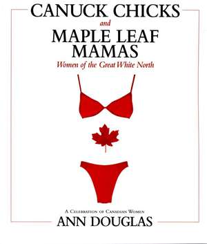 Canuck Chicks and Maple Leaf Mamas: Women of the Great White North; A Celebration of Canadian Women de Ann Douglas