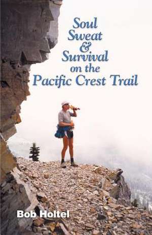 Soul, Sweat and Survival on the Pacific Crest Trail de Bob Holtel