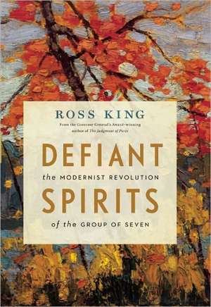 Defiant Spirits: The Modernist Revolution of the Group of Seven de Ross King