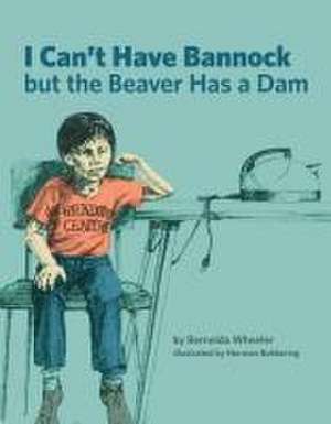 I Can't Have Bannock But the Beaver Has a Dam de Bernelda Wheeler