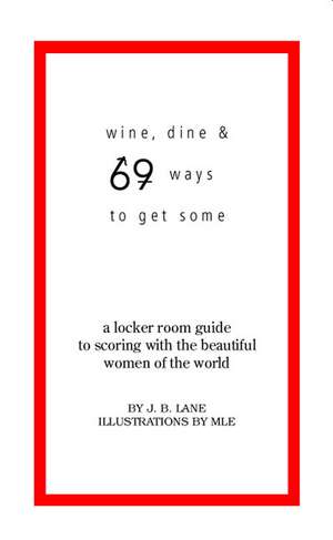 Wine, Dine and 69 Ways to Get Some: A Locker Room Guide to Scoring with the Beautiful Women of the World de J. B. Lane