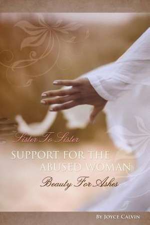 Sister to Sister Support for the Abused Woman Beauty for Ashes: Finding Direction Through My Mind's Eye de Joyce Calvin