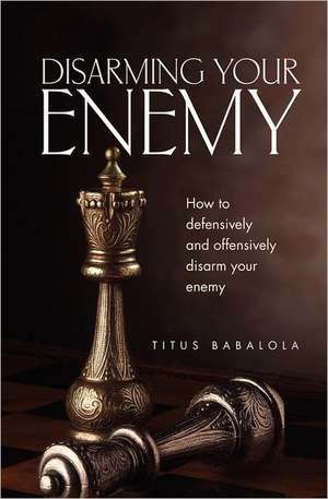 Disarming Your Enemy: How to Defensively and Offensively Disarm Your Enemy de Titus Babalola