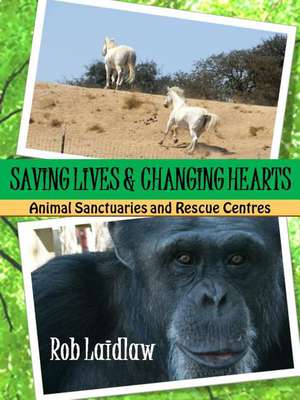 Saving Lives and Changing Hearts: Animal Sanctuaries and Rescue Centers de Rob Laidlaw