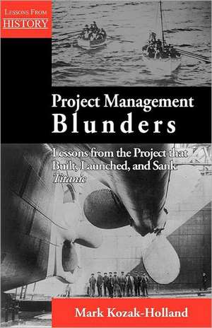 Project Management Blunders: Lessons from the Project That Built, Launched, and Sank Titanic de Mark Kozak-Holland