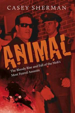 Animal: The Bloody Rise and Fall of the Mob's Most Feared Assassin de Casey Sherman