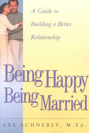 Being Happy Being Married: A Guide To Building A Better Relationship de Lee Schnebly