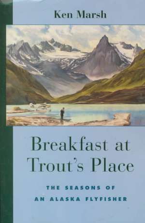 Breakfast at Trout's Place: The Seasons of an Alaska Flyfisher de Ken Marsh