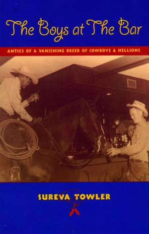 The Boys at the Bar: Antics of a Vanishing Breed of Cowboys and Hellions de Sureva Towler