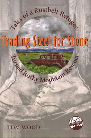 Trading Steel for Stone: Tales of a Rustbelt Refugee Turned Rocky Mountain Rescuer de Tom Wood