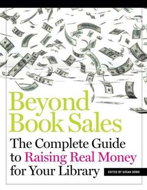 Beyond Book Sales: The Complete Guide to Raising Real Money for Your Library de Susan Dowd