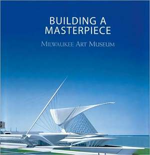 Building a Masterpiece: Milwaukee Art Museum de Franz Schulze