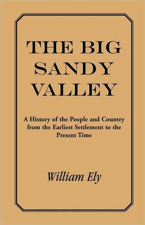 The Big Sandy Valley: A History of the People and Country from the Earliest Settlement to the Present de William Ely