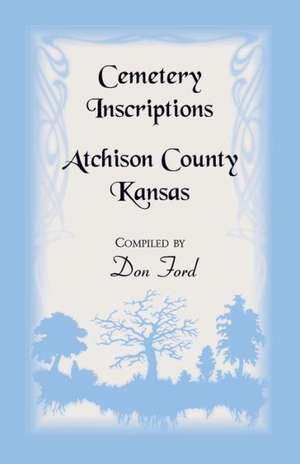 Cemetery Inscriptions, Atchison County, Kansas de Don L. Ford