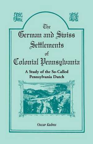 The German and Swiss Settlements of Colonial Pennsylvania: A Study of the So Called Pennsylvania Dutch de Oscar Kuhns