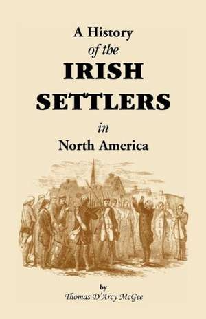 History of the Irish Settlers in North America from the Earliest Period to the Census of 1850 de Thomas D. McGee