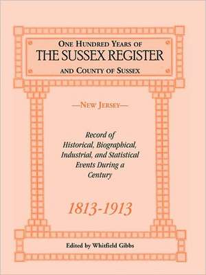 One Hundred Years of the "Sussex Register" and County of Sussex (New Jersey), 1813-1913: Record of Historical, Biographical, Industrial, and Statistic de Whitfield Gibbs