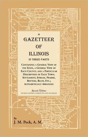 A Gazetteer of Illinois In Three Parts Containing a General View of the State, a General View of Each County, and a particular description of each town, settlement, stream, prairie, bottom, bluff, etc.; alphabetically arranged de J. M. Peck