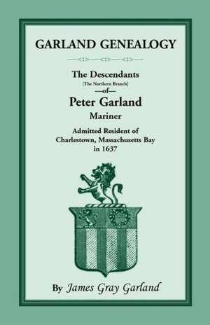 Garland Genealogy: The Descendants [Northern Branch] of Peter Garland, Mariner, Admitted Resident of Charlestown, Massachusetts Bay, in 1 de James Gray Garland